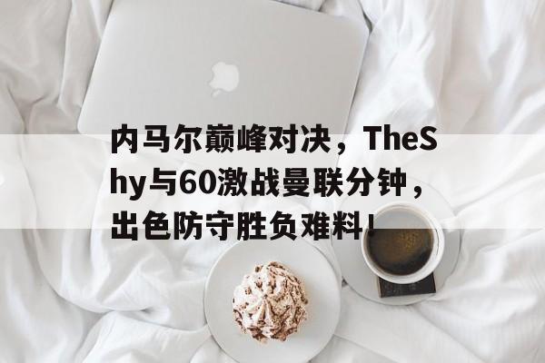虎扑-关于内马尔巅峰对决，TheShy与60激战曼联分钟，出色防守胜负难料！的信息